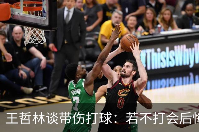 王哲林谈带伤打球：若不打会后悔 一辈子能有几次站在总决舞台上