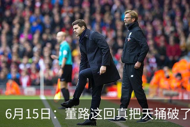 6月15日：董路这回真把天捅破了，西甲球队开出九千欧元签字费求签年轻球员刘凯源